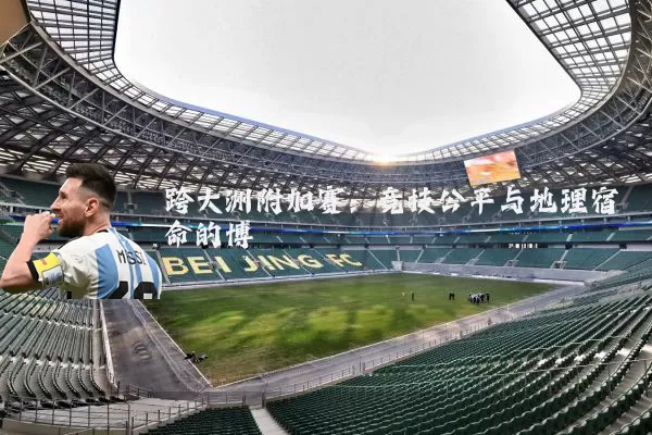 跨大洲附加赛:竞技公平与地理宿命的博弈