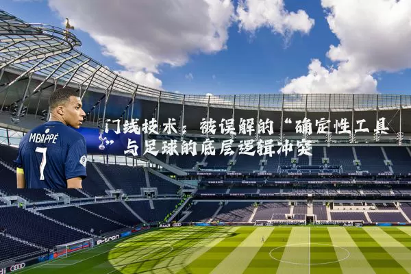 门线技术:被误解的“确定性工具”与足球的底层逻辑冲突