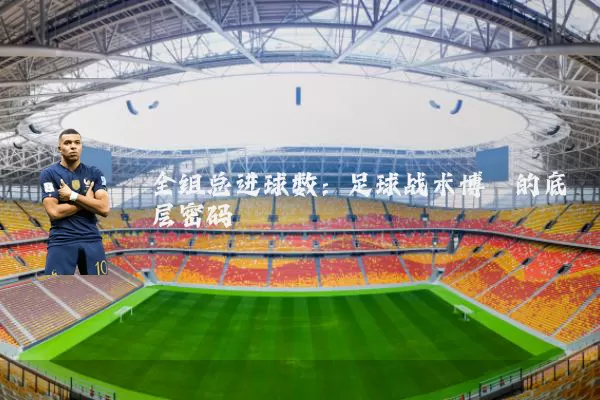 全组总进球数:足球战术博弈的底层密码